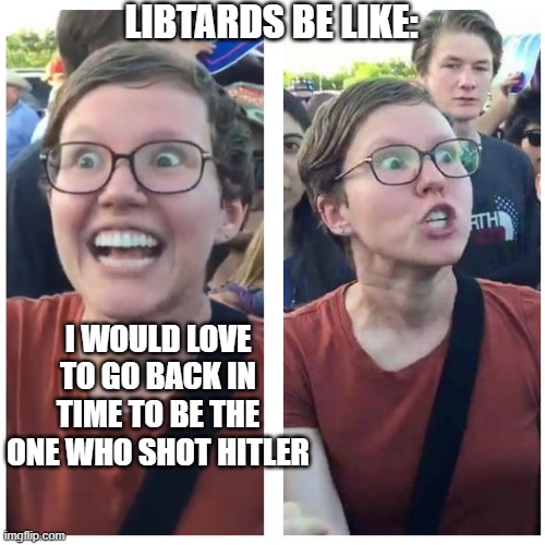 SJW Happy then Triggered | LIBTARDS BE LIKE:; I WOULD LOVE TO GO BACK IN TIME TO BE THE ONE WHO SHOT HITLER | image tagged in sjw happy then triggered | made w/ Imgflip meme maker