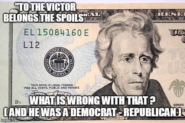 "TO THE VICTOR BELONGS THE SPOILS"; WHAT IS WRONG WITH THAT ?
( AND HE WAS A DEMOCRAT - REPUBLICAN ) | made w/ Imgflip meme maker