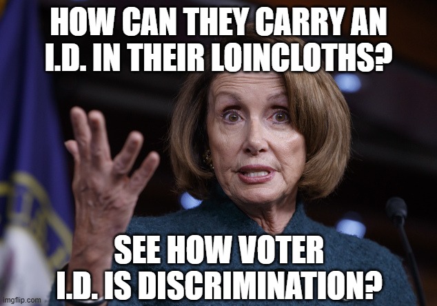 Good old Nancy Pelosi | HOW CAN THEY CARRY AN I.D. IN THEIR LOINCLOTHS? SEE HOW VOTER I.D. IS DISCRIMINATION? | image tagged in good old nancy pelosi | made w/ Imgflip meme maker