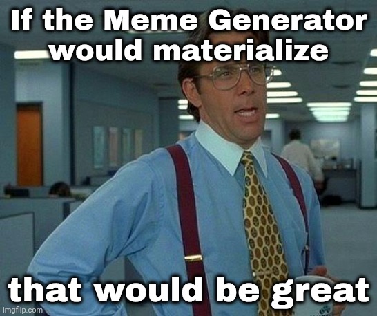 Another New feature ? | If the Meme Generator
would materialize; that would be great | image tagged in memes,that would be great,comments,well yes but actually no,still waiting,ready set wait | made w/ Imgflip meme maker