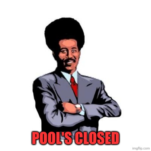 Pool's Closed | POOL'S CLOSED | image tagged in pool's closed | made w/ Imgflip meme maker