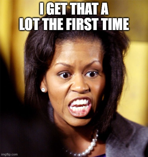Michelle Obama Lookalike | I GET THAT A LOT THE FIRST TIME | image tagged in michelle obama lookalike | made w/ Imgflip meme maker
