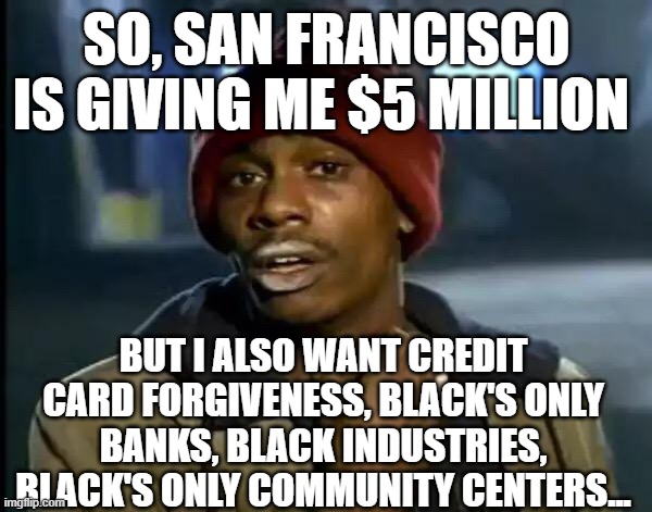 Reparations is a no win game | SO, SAN FRANCISCO IS GIVING ME $5 MILLION; BUT I ALSO WANT CREDIT CARD FORGIVENESS, BLACK'S ONLY BANKS, BLACK INDUSTRIES, BLACK'S ONLY COMMUNITY CENTERS... | image tagged in memes,y'all got any more of that | made w/ Imgflip meme maker
