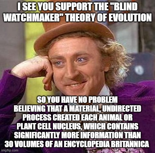 By Chance or Design? | I SEE YOU SUPPORT THE "BLIND WATCHMAKER" THEORY OF EVOLUTION; SO YOU HAVE NO PROBLEM BELIEVING THAT A MATERIAL, UNDIRECTED PROCESS CREATED EACH ANIMAL OR PLANT CELL NUCLEUS, WHICH CONTAINS SIGNIFICANTLY MORE INFORMATION THAN 30 VOLUMES OF AN ENCYCLOPEDIA BRITANNICA | image tagged in memes,creepy condescending wonka,evolution,blind watchmaker,intelligent design | made w/ Imgflip meme maker