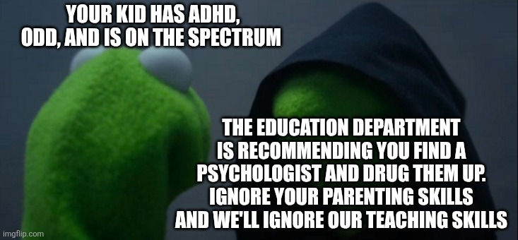 Evil Kermit Meme | YOUR KID HAS ADHD, ODD, AND IS ON THE SPECTRUM THE EDUCATION DEPARTMENT IS RECOMMENDING YOU FIND A PSYCHOLOGIST AND DRUG THEM UP. IGNORE YOU | image tagged in memes,evil kermit | made w/ Imgflip meme maker