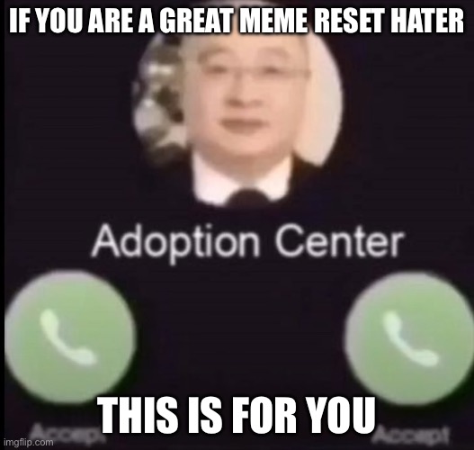 Adoption center calling (no decline button) | IF YOU ARE A GREAT MEME RESET HATER; THIS IS FOR YOU | image tagged in adoption center calling no decline button | made w/ Imgflip meme maker