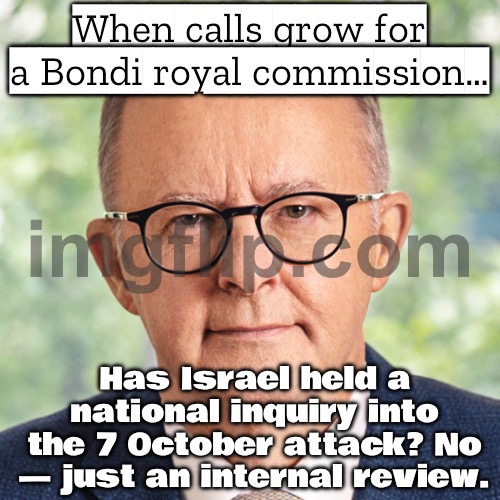 When calls grow for a Bondi royal commission… | When calls grow for a Bondi royal commission…; Has Israel held a national inquiry into the 7 October attack? No — just an internal review. | image tagged in anthony albanese,royal,meanwhile in australia,palestine,genocide,australia | made w/ Imgflip meme maker