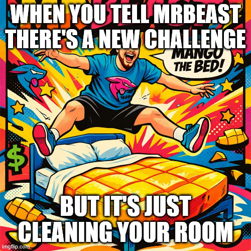 dgn434mangothebedmrbeast22 | WHEN YOU TELL MRBEAST THERE'S A NEW CHALLENGE; BUT IT'S JUST CLEANING YOUR ROOM | image tagged in mr beast mango the bed 2 | made w/ Imgflip meme maker