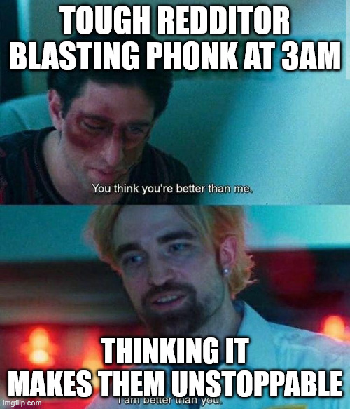 Im better than you | TOUGH REDDITOR BLASTING PHONK AT 3AM; THINKING IT MAKES THEM UNSTOPPABLE | image tagged in im better than you | made w/ Imgflip meme maker