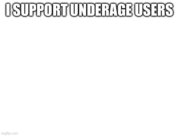 Not a meme tho | I SUPPORT UNDERAGE USERS | image tagged in text | made w/ Imgflip meme maker