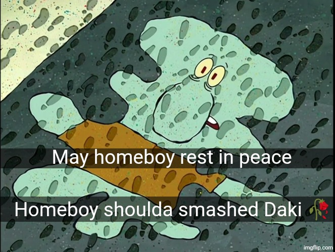 May homeboy rest in peace Homeboy shoulda smashed Daki ? | made w/ Imgflip meme maker