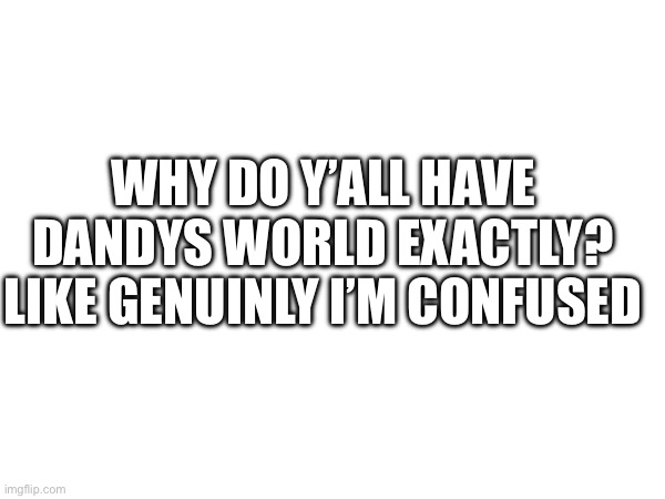 Like I get it if it’s because of the fandom, but otherwise why? | WHY DO Y’ALL HAVE DANDYS WORLD EXACTLY?
LIKE GENUINLY I’M CONFUSED | made w/ Imgflip meme maker