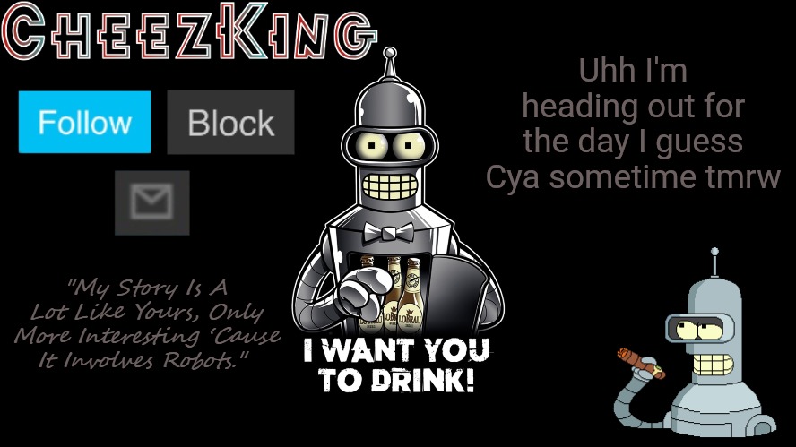 CheezKing Bender V2 | Uhh I'm heading out for the day I guess
Cya sometime tmrw | image tagged in cheezking bender v2 | made w/ Imgflip meme maker
