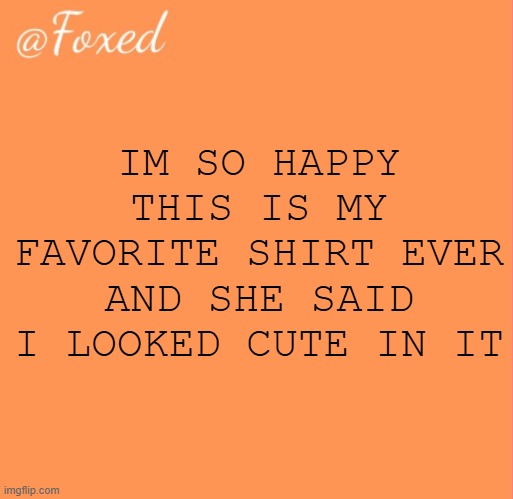 foxed orange temp | IM SO HAPPY THIS IS MY FAVORITE SHIRT EVER AND SHE SAID I LOOKED CUTE IN IT | image tagged in foxed orange temp | made w/ Imgflip meme maker