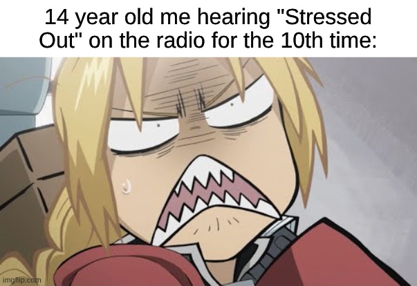 A Memory From 2015 | 14 year old me hearing "Stressed Out" on the radio for the 10th time: | image tagged in memes,music,anime,fullmetal alchemist,twenty one pilots,nostalgia | made w/ Imgflip meme maker