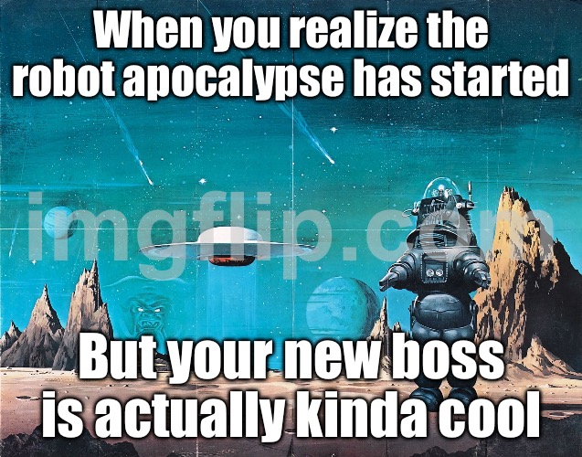 When you realize the robot apocalypse has started | When you realize the robot apocalypse has started; But your new boss is actually kinda cool | image tagged in robby the robot,apocalypse,robot,technology,futuristic utopia,the future | made w/ Imgflip meme maker