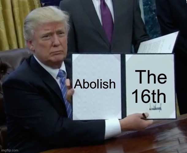 Abolish | The 16th; Abolish | image tagged in memes,trump bill signing,constitution,income taxes,politics,political meme | made w/ Imgflip meme maker