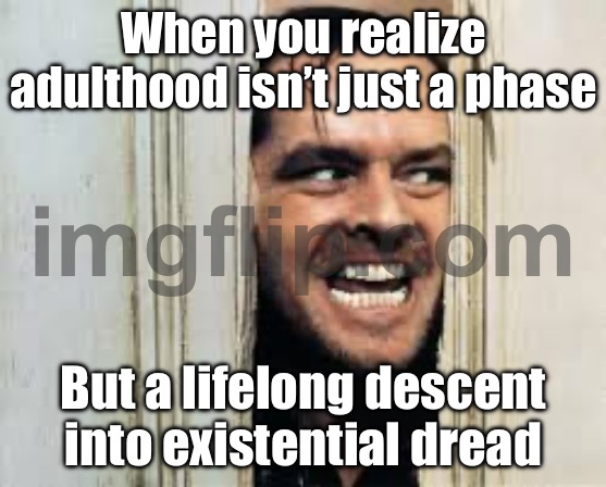 When you realize adulthood isn’t just a phase; But a permanent state of mild panic and exhaustion | When you realize adulthood isn’t just a phase; But a lifelong descent into existential dread | image tagged in shining the 1980,adulthood,exhausted,panic,existentialism,life sucks | made w/ Imgflip meme maker