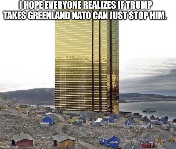 Gonna be real | I HOPE EVERYONE REALIZES IF TRUMP TAKES GREENLAND NATO CAN JUST STOP HIM. | image tagged in trump tower greenland | made w/ Imgflip meme maker