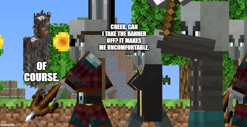 Pillager Patrol | CREEK, CAN I TAKE THE BANNER OFF? IT MAKES ME UNCOMFORTABLE. OF COURSE. | image tagged in pillager patrol | made w/ Imgflip meme maker