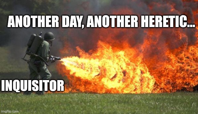 flamethrower | INQUISITOR ANOTHER DAY, ANOTHER HERETIC... | image tagged in flamethrower | made w/ Imgflip meme maker