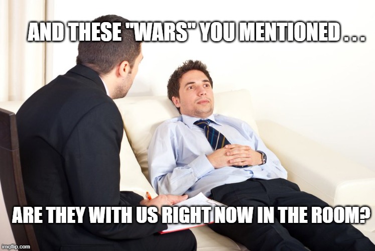 Fake Wars | AND THESE "WARS" YOU MENTIONED . . . ARE THEY WITH US RIGHT NOW IN THE ROOM? | image tagged in therapist couch | made w/ Imgflip meme maker
