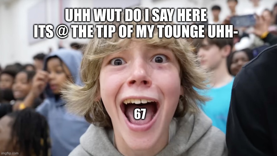 67 Kid | UHH WUT DO I SAY HERE ITS @ THE TIP OF MY TOUNGE UHH-; 67 | image tagged in 67 kid | made w/ Imgflip meme maker