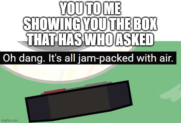 YOU TO ME SHOWING YOU THE BOX THAT HAS WHO ASKED | made w/ Imgflip meme maker