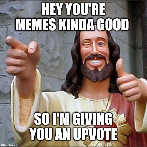 Upvote | HEY YOU'RE MEMES KINDA GOOD; SO I'M GIVING YOU AN UPVOTE | image tagged in buddy christ | made w/ Imgflip meme maker