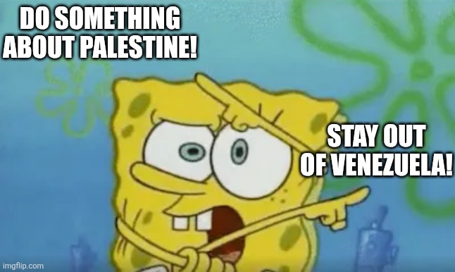 spongebob paradox | DO SOMETHING ABOUT PALESTINE! STAY OUT OF VENEZUELA! | image tagged in spongebob paradox | made w/ Imgflip meme maker