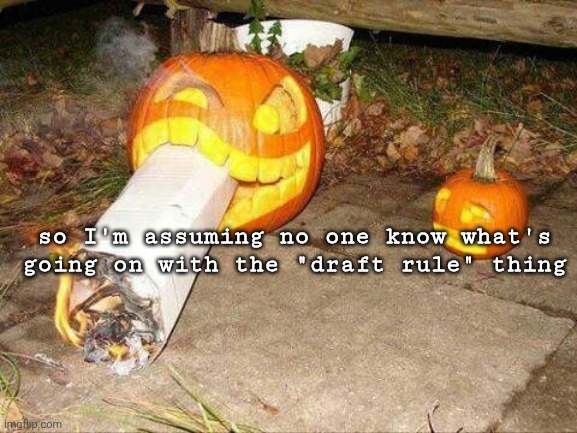 smoking pumpkin | so I'm assuming no one know what's going on with the "draft rule" thing | image tagged in smoking pumpkin | made w/ Imgflip meme maker