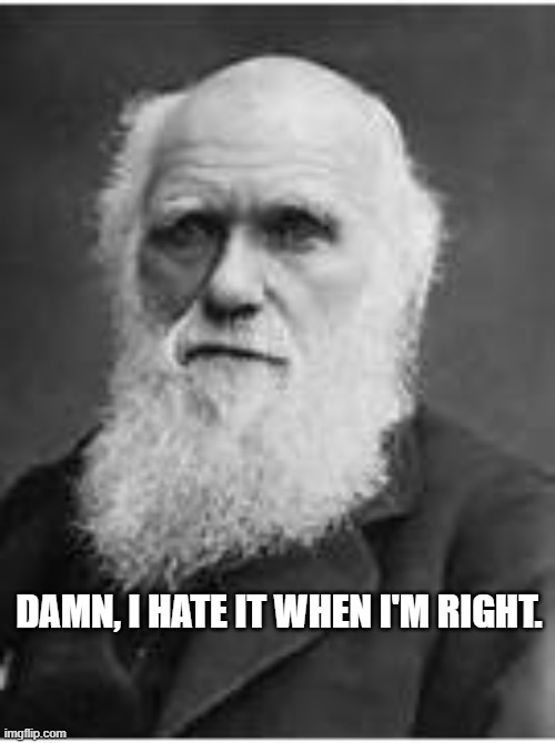 DAMN, I HATE IT WHEN I'M RIGHT. | image tagged in charles darwin | made w/ Imgflip meme maker