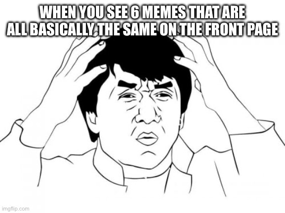 like right now | WHEN YOU SEE 6 MEMES THAT ARE ALL BASICALLY THE SAME ON THE FRONT PAGE | image tagged in memes,jackie chan wtf,now,funny,true,imgflip | made w/ Imgflip meme maker