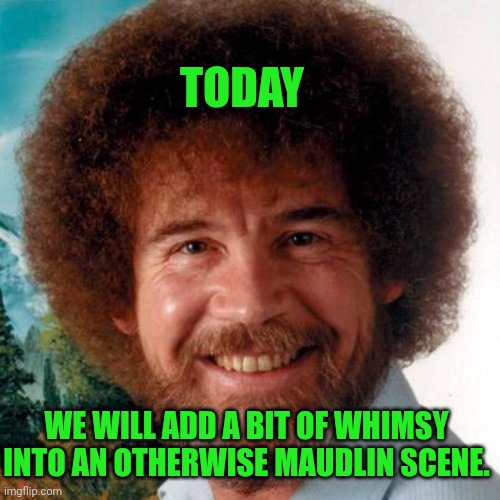 TODAY WE WILL ADD A BIT OF WHIMSY INTO AN OTHERWISE MAUDLIN SCENE. | image tagged in bob ross | made w/ Imgflip meme maker
