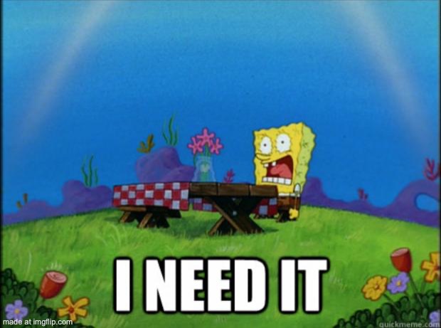 spongebob I need it | image tagged in spongebob i need it | made w/ Imgflip meme maker