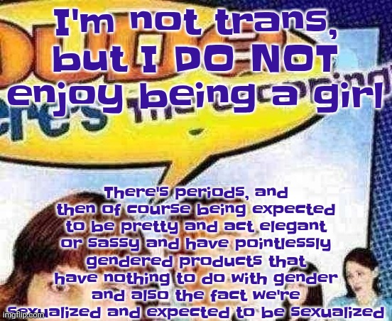 Like can a tomboy be a tomboy? Thanks. | There's periods, and then of course being expected to be pretty and act elegant or sassy and have pointlessly gendered products that have nothing to do with gender and also the fact we're sexualized and expected to be sexualized; I'm not trans, but I DO NOT enjoy being a girl | image tagged in dude where's the cropping | made w/ Imgflip meme maker