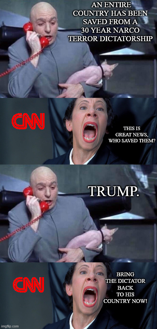 madurotards | AN ENTIRE COUNTRY HAS BEEN SAVED FROM A 30 YEAR NARCO TERROR DICTATORSHIP; THIS IS GREAT NEWS, WHO SAVED THEM? TRUMP. BRING THE DICTATOR BACK TO HIS COUNTRY NOW! | image tagged in dr evil and frau | made w/ Imgflip meme maker