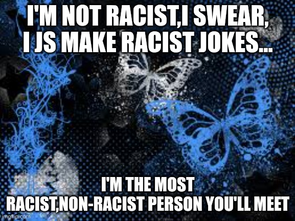 sam's butterfly wallpaper | I'M NOT RACIST,I SWEAR, I JS MAKE RACIST JOKES... I'M THE MOST RACIST,NON-RACIST PERSON YOU'LL MEET | image tagged in sam's butterfly wallpaper | made w/ Imgflip meme maker