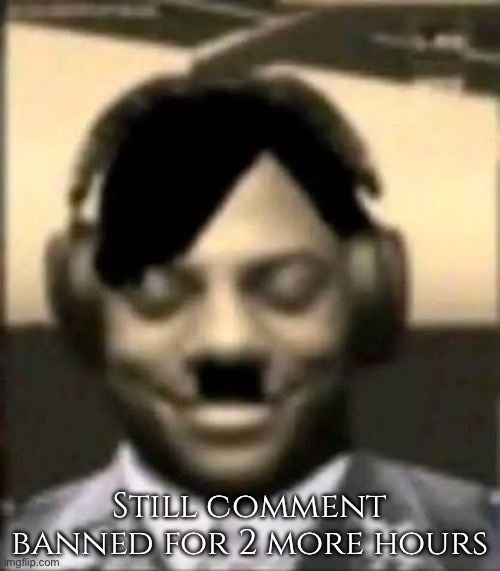 IShowAdolf | Still comment banned for 2 more hours | image tagged in ishowadolf | made w/ Imgflip meme maker