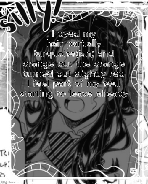 It's okay guys | I dyed my hair partially turquoise(ish) and orange but the orange turned out slightly red

I feel part of my soul starting to leave already | image tagged in silly's kcc temp | made w/ Imgflip meme maker