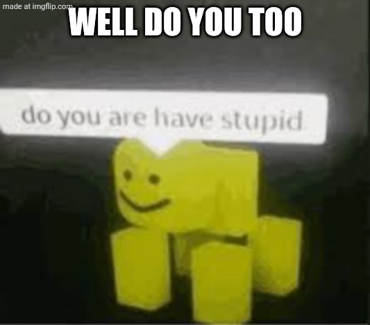 WELL DO YOU TOO | image tagged in do you are have stupid | made w/ Imgflip meme maker