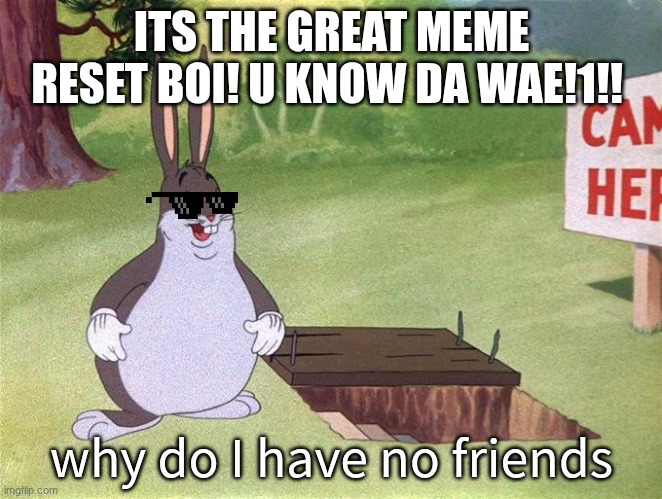corny meme but wtv | ITS THE GREAT MEME RESET BOI! U KNOW DA WAE!1!! why do I have no friends | image tagged in big chungus,idk,memes | made w/ Imgflip meme maker