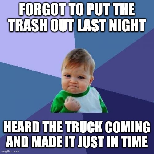 Success Kid Meme | FORGOT TO PUT THE TRASH OUT LAST NIGHT; HEARD THE TRUCK COMING AND MADE IT JUST IN TIME | image tagged in memes,success kid | made w/ Imgflip meme maker