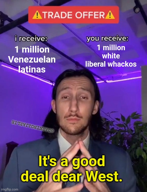 I'd always pick a Latina over a White Liberal Woman | 1 million white liberal whackos; 1 million Venezuelan latinas; @DARKING2JARLIE; It's a good deal dear West. | image tagged in trade offer,liberals,democrats | made w/ Imgflip meme maker