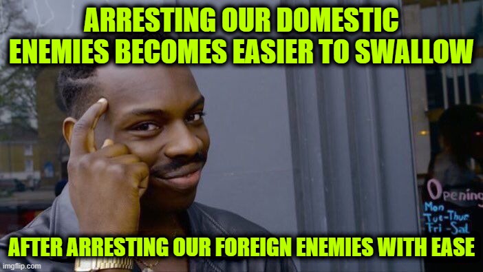 The Spoonful of Sugar that helps the Red Pill go Down | ARRESTING OUR DOMESTIC ENEMIES BECOMES EASIER TO SWALLOW; AFTER ARRESTING OUR FOREIGN ENEMIES WITH EASE | image tagged in memes,roll safe think about it | made w/ Imgflip meme maker