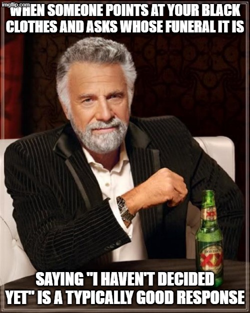 Oh, the ways this can be taken out of context very, very quickly. | WHEN SOMEONE POINTS AT YOUR BLACK CLOTHES AND ASKS WHOSE FUNERAL IT IS; SAYING "I HAVEN'T DECIDED YET" IS A TYPICALLY GOOD RESPONSE | image tagged in memes,the most interesting man in the world | made w/ Imgflip meme maker