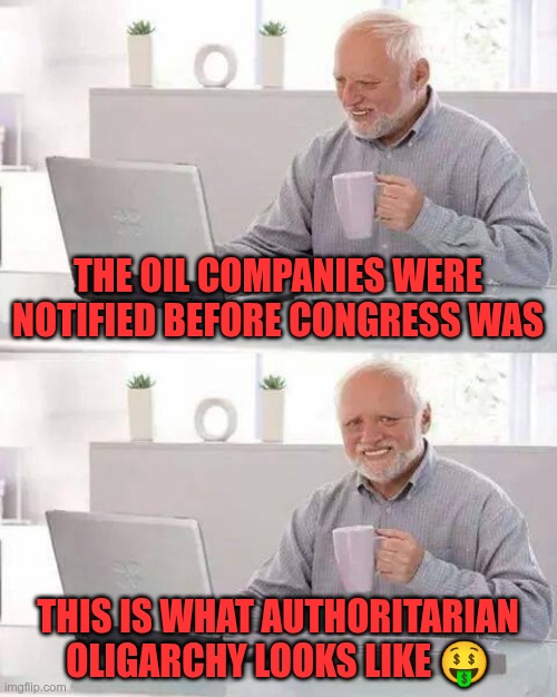 Authoritarian Oligarchy | THE OIL COMPANIES WERE NOTIFIED BEFORE CONGRESS WAS; THIS IS WHAT AUTHORITARIAN OLIGARCHY LOOKS LIKE 🤑 | image tagged in trump,gop,maga,nazis,fascists,authoritarian | made w/ Imgflip meme maker