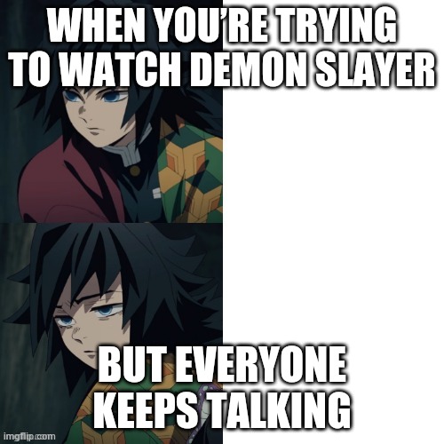 giyu | WHEN YOU’RE TRYING TO WATCH DEMON SLAYER; BUT EVERYONE KEEPS TALKING | image tagged in giyuu | made w/ Imgflip meme maker