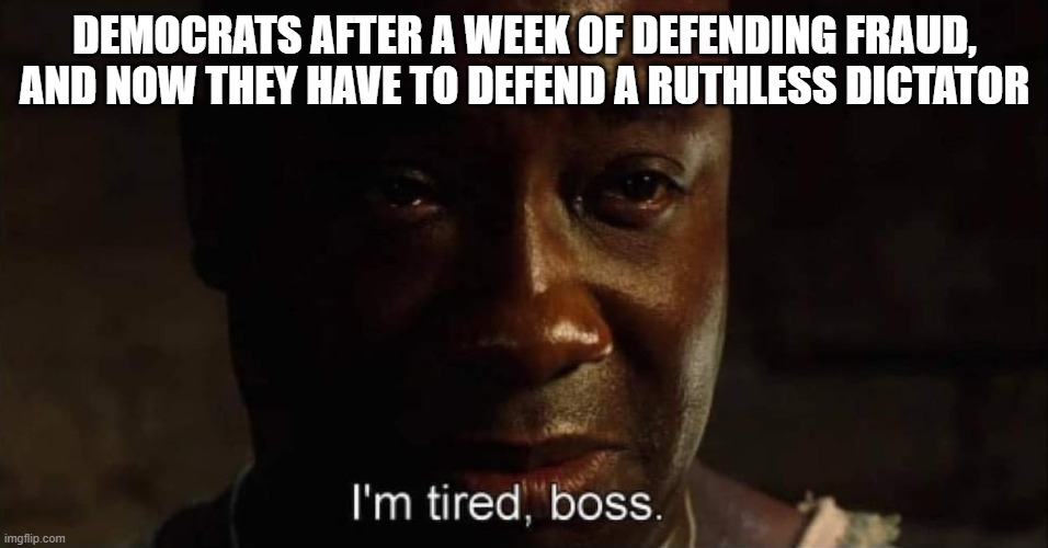 Democrats Defending Maduro | DEMOCRATS AFTER A WEEK OF DEFENDING FRAUD, AND NOW THEY HAVE TO DEFEND A RUTHLESS DICTATOR | image tagged in i'm tired boss,maduro,democrats,somali fraud | made w/ Imgflip meme maker