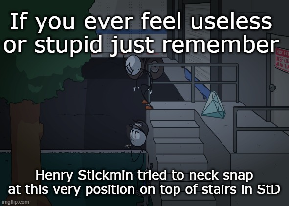 If you ever feel useless or stupid just remember; Henry Stickmin tried to neck snap
at this very position on top of stairs in StD | image tagged in henry stickmin,if you ever feel useless remember this | made w/ Imgflip meme maker